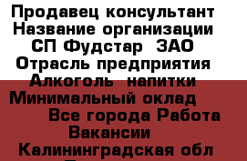 Продавец-консультант › Название организации ­ СП Фудстар, ЗАО › Отрасль предприятия ­ Алкоголь, напитки › Минимальный оклад ­ 15 000 - Все города Работа » Вакансии   . Калининградская обл.,Приморск г.